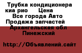 Трубка кондиционера киа рио 3 › Цена ­ 4 500 - Все города Авто » Продажа запчастей   . Архангельская обл.,Пинежский 